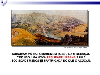 SURGIRAM VÁRIAS CIDADES EM TORNO DA MINERAÇÃO CRIANDO UMA NOVA  REALIDADE URBANA  E UMA SOCIEDADE MENOS ESTRATIFICADA DO QUE O AÇÚCAR. SÃO JOÃO D’EL REI NO SÉCULO XVIII 