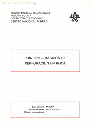 622. 392 / 2'72 lin
SERVICIO NACIONAL DE APRENDIZAJE
REGIONAL BOYACA
DISEÑO TECNICO-PEDAGOGICO
CENTRO NACIONAL MINERO
•
SENA
7AV
PRINCIPIOS BASICOS DE
PERFORACION EN ROCA
Especialidad: MINERIA
Bloque Modular: PERFORACION
Módulo Instruccional: 1
 
