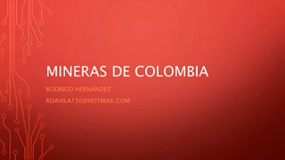 MINERAS DE COLOMBIA
RODRIGO HERNÁNDEZ
RDAVILA150@HOTMAIL.COM
 