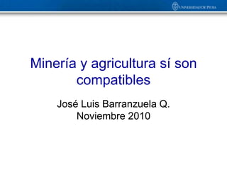 Minería y agricultura sí son
       compatibles
    José Luis Barranzuela Q.
        Noviembre 2010
 