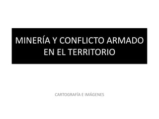 MINERÍA Y CONFLICTO ARMADO
EN EL TERRITORIO
CARTOGRAFÍA E IMÁGENES
 