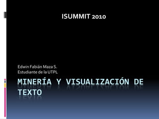 MINERÍA Y VISUALIZACIÓN DE TEXTO Edwin Fabián Maza S. Estudiante de la UTPL ISUMMIT 2010 