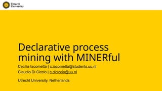 Declarative process
mining with MINERful
Cecilia Iacometta | c.iacometta@students.uu.nl
Claudio Di Ciccio | c.diciccio@uu.nl
Utrecht University, Netherlands
 