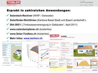 Erprobt in zahlreichen Anwendungen: Solardach-Rechner  (WWF / Swissolar) Solarförder-Richtlinien  (Kantone Basel Stadt und Basel Landschaft ) SIA-385/1  („ Trinkwasserversorgung in Gebäuden“, April 2011 ) www.solardachplaner.ch  (kostenlos) www.Solar-Toolbox.ch  (kostenlos) Mehr Infos:   www.tachion.ch 