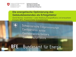 Die energetische Optimierung des
Gebäudebestandes als Erfolgsfaktor
Daniel Büchel, Vizedirektor / Leiter Abteilung Energieeffizienz und erneuerbare
Energien BFE, Programmleiter EnergieSchweiz
 