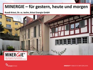 MINERGIE – für gestern, heute und morgen
Ruedi Kriesi, Dr. sc. techn, Kriesi Energie GmbH




                                                   www.minergie.ch
 