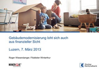 Gebäudemodernisierung loht sich auch
aus finanzieller Sicht

Luzern, 7. März 2013

Roger Wiesendanger, Filialleiter Winterthur
 