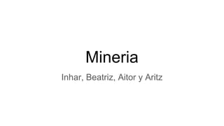 Mineria
Inhar, Beatriz, Aitor y Aritz
 