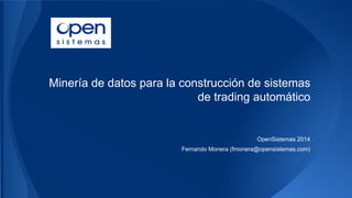 Minería de datos para la construcción de sistemas
de trading automático

OpenSistemas 2014
Fernando Monera (fmonera@opensistemas.com)

 