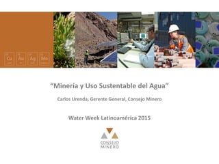 “Minería y Uso Sustentable del Agua”
Carlos Urenda, Gerente General, Consejo Minero
Water Week Latinoamérica 2015
 