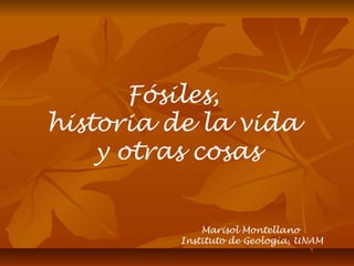 Marisol Montellano
Instituto de Geología, UNAM
Fósiles,
historia de la vida
y otras cosas
 