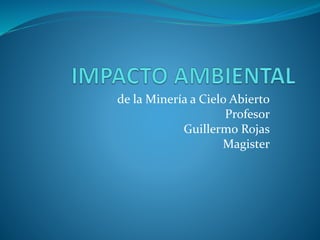 de la Minería a Cielo Abierto
Profesor
Guillermo Rojas
Magister
 