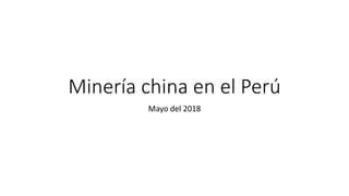 Minería china en el Perú
Mayo del 2018
 