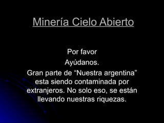 Minería Cielo Abierto Por favor Ayúdanos. Gran parte de “Nuestra argentina” esta siendo contaminada por extranjeros. No solo eso, se están llevando nuestras riquezas. 