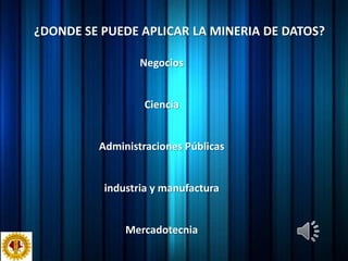 ¿DONDE SE PUEDE APLICAR LA MINERIA DE DATOS?NegociosCienciaAdministraciones Públicasindustria y manufacturaMercadotecnia
