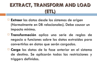 EXTRACT, TRANSFORM AND LOAD (ETL) <ul><li>Extraer  los datos desde los sistemas de origen (Normalmente en DB relacionales)...