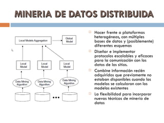 MINERIA DE DATOS DISTRIBUIDA <ul><li>Hacer frente a plataformas heterogéneas, con múltiples bases de datos y (posiblemente...