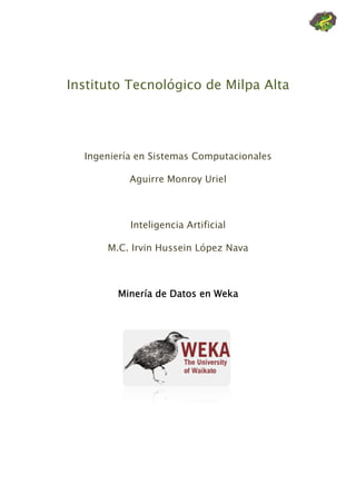 Instituto Tecnológico de Milpa Alta




  Ingeniería en Sistemas Computacionales

           Aguirre Monroy Uriel



           Inteligencia Artificial

      M.C. Irvin Hussein López Nava



        Minería de Datos en Weka
 