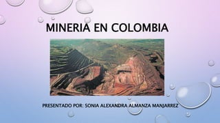 MINERIA EN COLOMBIA
PRESENTADO POR: SONIA ALEXANDRA ALMANZA MANJARREZ
 