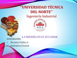 LA MINERÍA EN EL ECUADOR
INTEGRANTES:
• Ricardo Patiño A.
• Katherine Chandi
''UNIVERSIDAD TÉCNICA
DEL NORTE''
Ingeniería Industrial
 