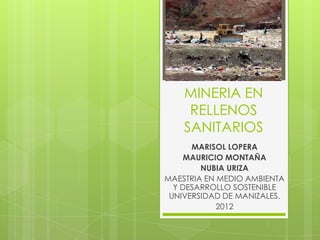 MINERIA EN
     RELLENOS
    SANITARIOS
      MARISOL LOPERA
     MAURICIO MONTAÑA
        NUBIA URIZA
MAESTRIA EN MEDIO AMBIENTA
  Y DESARROLLO SOSTENIBLE
 UNIVERSIDAD DE MANIZALES.
            2012
 