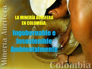 LA MINERÍA AURÍFERA
EN COLOMBIA:
Ingobernable e
Insostenible
Ambientalmente
 