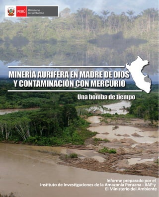 Unabombadetiempo
MINERÍAAURÍFERAENMADREDEDIOS
YCONTAMINACIÓNCONMERCURIO
Informe preparado por el
Instituto de Investigaciones de la Amazonía Peruana - IIAP y
El Ministerio del Ambiente
 