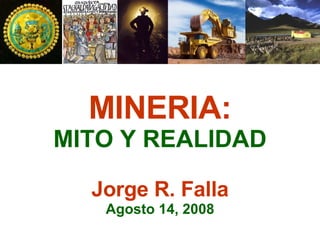 MINERIA: MITO Y REALIDAD Jorge R. Falla Agosto 14, 2008 