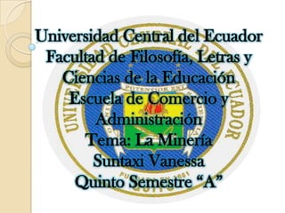 Universidad Central del Ecuador
 Facultad de Filosofía, Letras y
   Ciencias de la Educación
    Escuela de Comercio y
        Administración
      Tema: La Minería
        Suntaxi Vanessa
     Quinto Semestre “A”
 