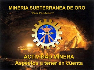 MINERIA SUBTERRANEA DE ORO
ACTIVIDAD MINERAACTIVIDAD MINERA
Aspectos a tener en cuentaAspectos a tener en cuenta
“Perú, País Minero”
1
 