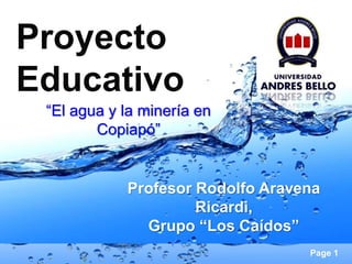 Proyecto
Educativo
 “El agua y la minería en
        Copiapó”


            Profesor Rodolfo Aravena
                     Ricardi,
              Grupo “Los Caídos”
                                  Page 1
 