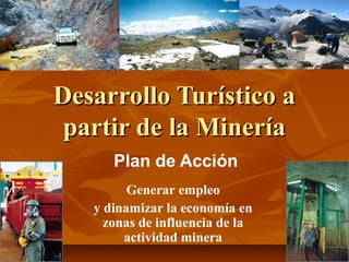 Desarrollo Turístico aDesarrollo Turístico a
partir de la Mineríapartir de la Minería
Plan de Acción
Generar empleo
y dinamizar la economía en
zonas de influencia de la
actividad minera
 