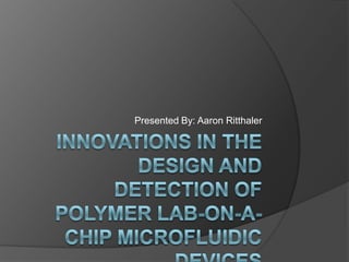 Innovations in the Design and Detection of Polymer Lab-on-a-chip Microfluidic Devices Presented By: Aaron Ritthaler 