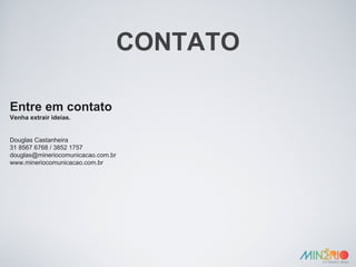 CONTATO Entre em contato Venha extrair ideias. Douglas Castanheira 31 8567 6768 / 3852 1757 [email_address] www.mineriocomunicacao.com.br 