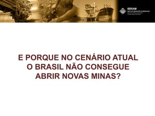 E PORQUE NO CENÁRIO ATUAL
O BRASIL NÃO CONSEGUE
ABRIR NOVAS MINAS?
 