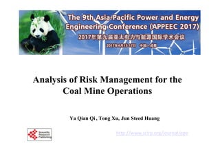 Analysis of Risk Management for the
Coal Mine Operations
Ya Qian Qi , Tong Xu, Jun Steed Huang
Energy and Power Engineering, http://www.scirp.org/journal/epe
ISSN Online: 1947-3818
ISSN Print: 1949-243X
 
