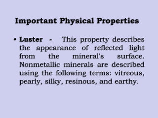 Important Physical Properties
• Luster - This property describes
the appearance of reflected light
from the mineral's surface.
Nonmetallic minerals are described
using the following terms: vitreous,
pearly, silky, resinous, and earthy.
 
