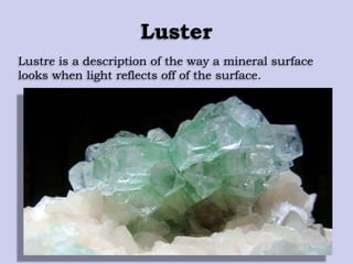 Luster
Lustre is a description of the way a mineral surface
looks when light reflects off of the surface.
 