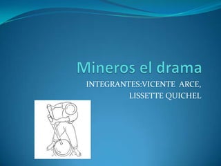 Mineros el drama INTEGRANTES:VICENTE  ARCE, LISSETTE QUICHEL 