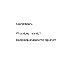 Grand theory. What does Innis do? Road map of academic argument 