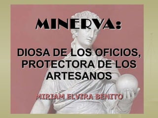 MINERVA: DIOSA DE LOS OFICIOS, PROTECTORA DE LOS ARTESANOS MIRIAM ELVIRA BENITO 
