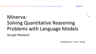Minerva:
Solving Quantitative Reasoning
Problems with Language Models
MINERVA
1
Google Research
조해창(발표자), 박희수, 허정원
 