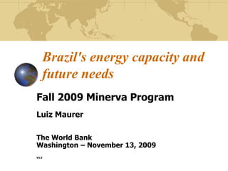 Brazil&apos;s energy capacity and future needs Fall 2009 Minerva Program Luiz Maurer The World Bank Washington – November 13, 2009 V3.0 