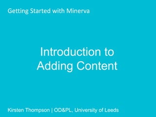 Introduction to
Adding Content
Getting Started with Minerva
Kirsten Thompson | OD&PL, University of Leeds
 