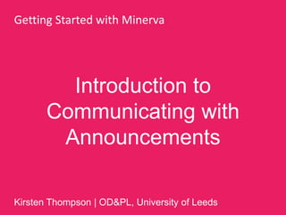 Introduction to
Communicating with
Announcements
Getting Started with Minerva
Kirsten Thompson | OD&PL, University of Leeds
 