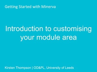 Introduction to customising
your module area
Getting Started with Minerva
Kirsten Thompson | OD&PL, University of Leeds
 