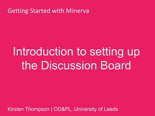 Introduction to setting up
the Discussion Board
Getting Started with Minerva
Kirsten Thompson | OD&PL, University of Leeds
 