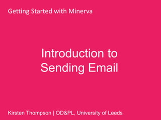 Introduction to
Sending Email
Getting Started with Minerva
Kirsten Thompson | OD&PL, University of Leeds
 