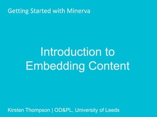 Introduction to
Embedding Content
Getting Started with Minerva
Kirsten Thompson | OD&PL, University of Leeds
 