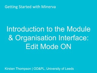 Introduction to the Module
& Organisation Interface:
Edit Mode ON
Kirsten Thompson | OD&PL, University of Leeds
Getting Started with Minerva
 